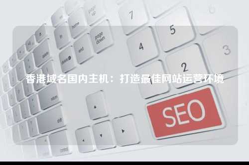 香港域名国内主机：打造最佳网站运营环境